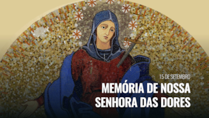15 de Setembro | Memória de Nossa Senhora das Dores
